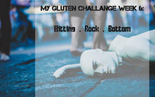 Gluten Challenge week 6 Hitting Rock Bottom