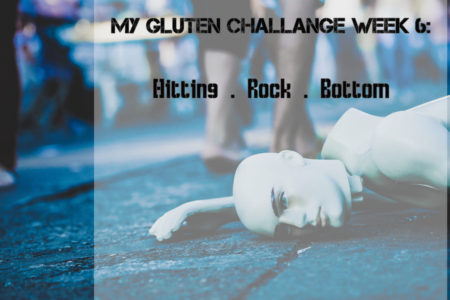 Gluten Challenge week 6 Hitting Rock Bottom
